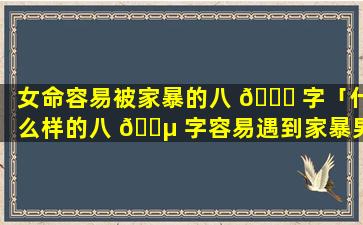 女命容易被家暴的八 🐋 字「什么样的八 🐵 字容易遇到家暴男」